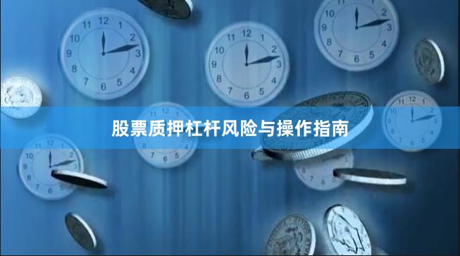 股票质押杠杆风险与操作指南