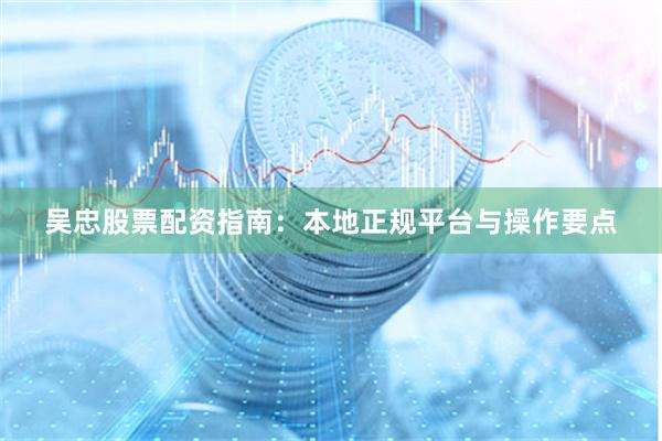 吴忠股票配资指南：本地正规平台与操作要点