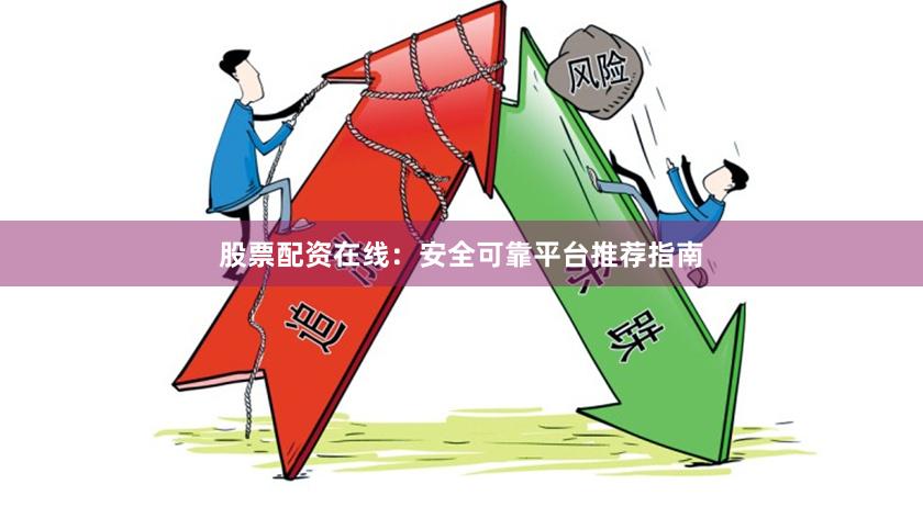股票配资在线：安全可靠平台推荐指南