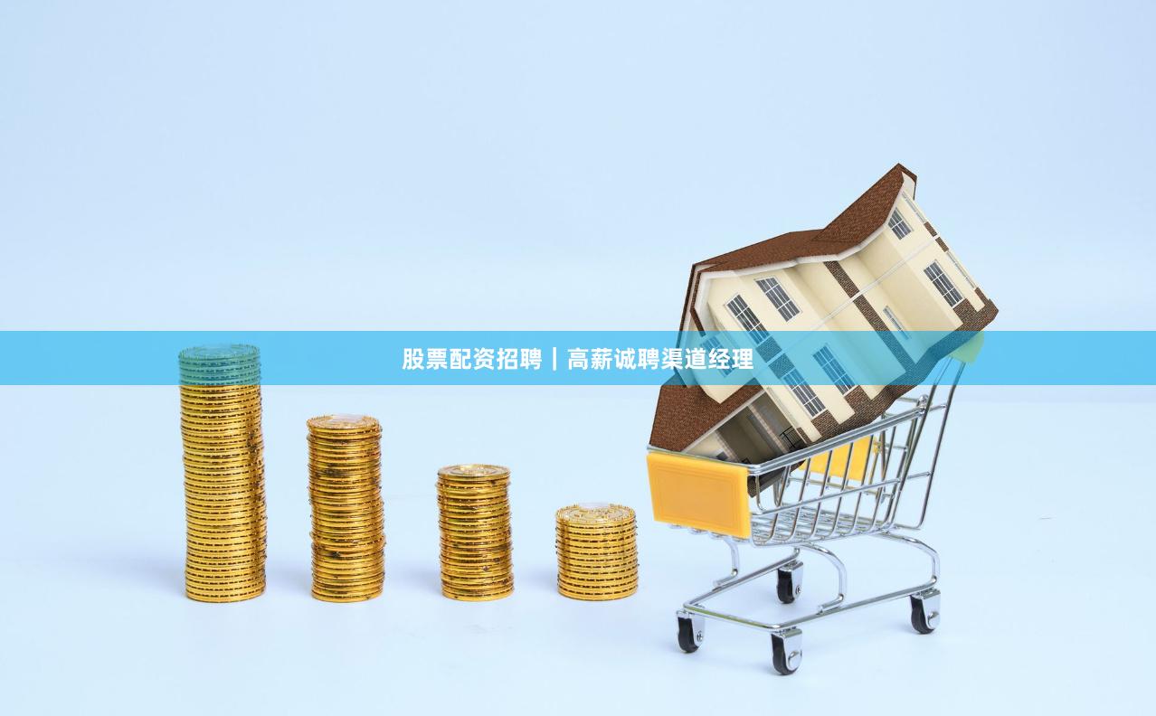 股票配资招聘｜高薪诚聘渠道经理
