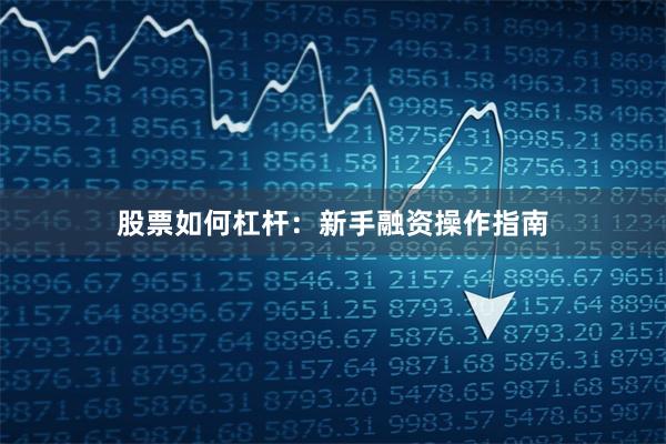 股票如何杠杆:新手融资操作指南