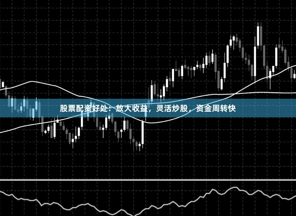 股票配资好处：放大收益，灵活炒股，资金周转快