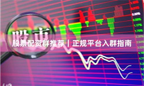 股票配资群推荐｜正规平台入群指南
