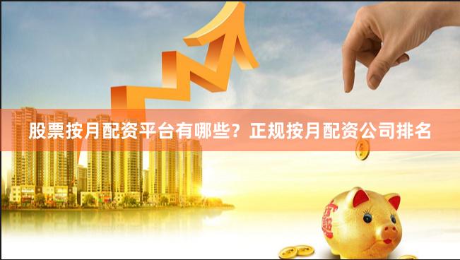 股票按月配资平台有哪些？正规按月配资公司排名