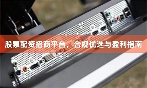 股票配资招商平台，合规优选与盈利指南