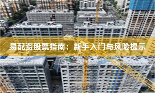 易配资股票指南：新手入门与风险提示