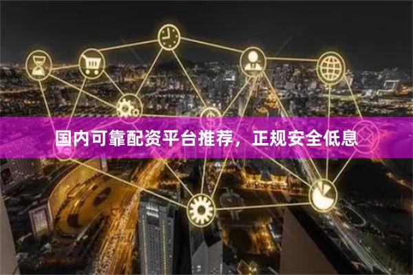 国内可靠配资平台推荐，正规安全低息