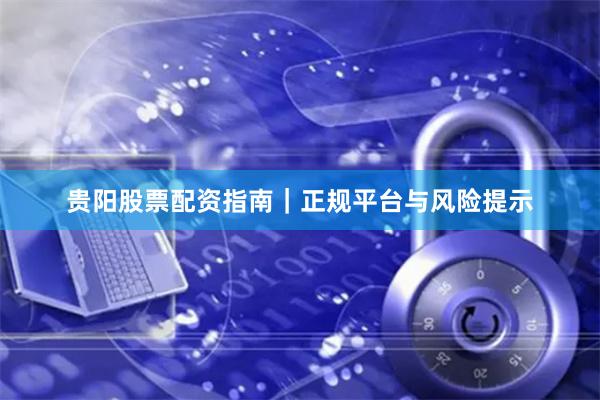 贵阳股票配资指南｜正规平台与风险提示