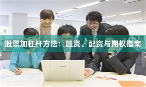 股票加杠杆方法：融资、配资与期权指南