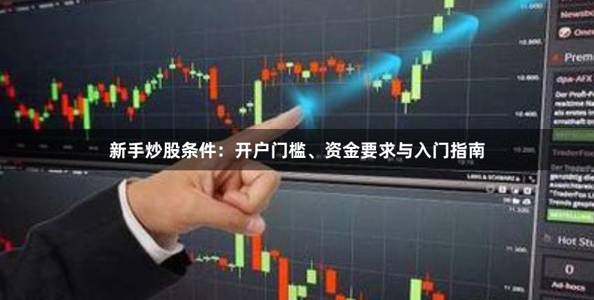 新手炒股条件：开户门槛、资金要求与入门指南