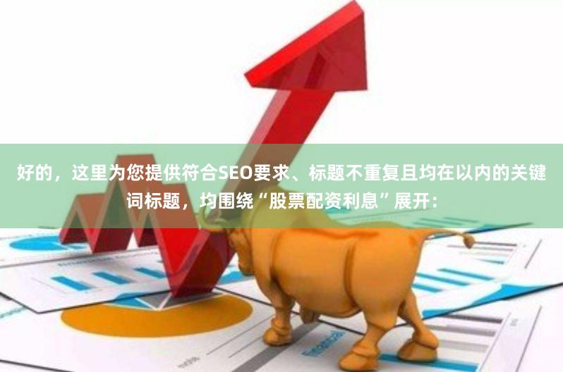 好的，这里为您提供符合SEO要求、标题不重复且均在以内的关键词标题，均围绕“股票配资利息”展开：