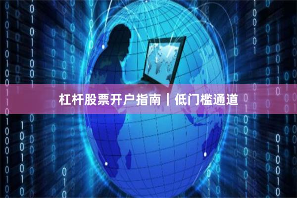 杠杆股票开户指南｜低门槛通道