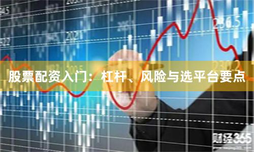 股票配资入门：杠杆、风险与选平台要点
